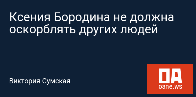 Ксения Бородина не должна оскорблять других людей Ксения Бородина не должна оскорблять других людей