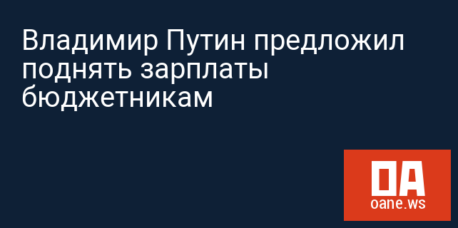 Владимир Путин предложил поднять зарплаты бюджетникам Владимир Путин предложил поднять зарплаты бюджетникам