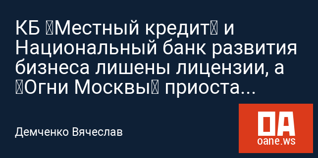 КБ «Местный кредит» и Национальный банк развития бизнеса лишены лицензии, а «Огни Москвы» приостановил свою работу