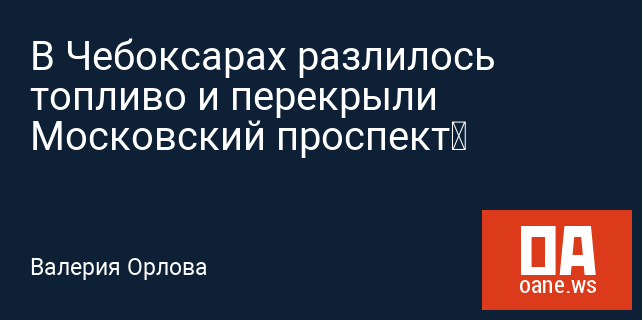 В Чебоксарах разлилось топливо и перекрыли Московский проспект‍