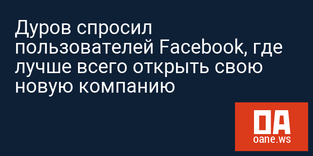 Дуров спросил пользователей Faсebook, где лучше всего открыть свою новую компанию