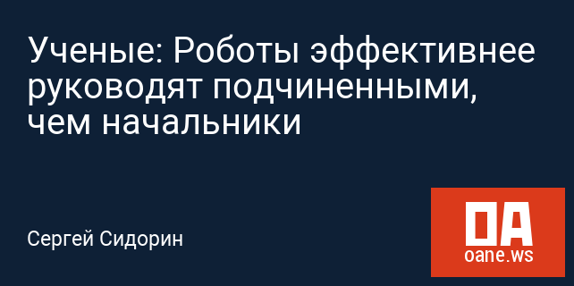 Ученые: Роботы эффективнее руководят подчиненными, чем начальники Ученые: Роботы эффективнее руководят подчиненными, чем начальники