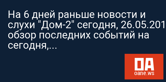 На 6 дней раньше новости и слухи "Дом-2" сегодня, 26.05.2017: обзор последних событий на сегодня, свежие новости "Дом-2" сейчас, 26 мая На 6 дней раньше новости и слухи "Дом-2" сегодня, 26.05.2017: обзор последних событий на сегодня, свежие новости "Дом-2" сейчас, 26 мая