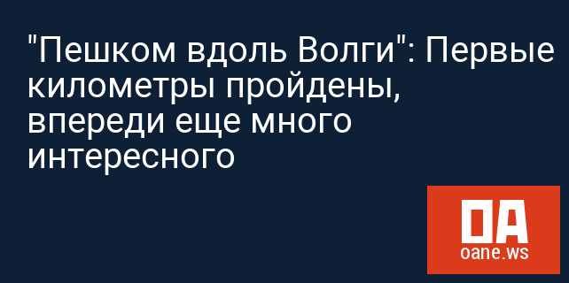 "Пешком вдоль Волги": Первые километры пройдены, впереди еще много интересного "Пешком вдоль Волги": Первые километры пройдены, впереди еще много интересного