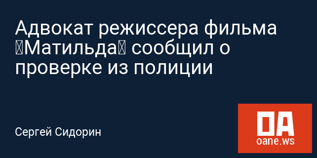 Адвокат режиссера фильма «Матильда» сообщил о проверке из полиции Адвокат режиссера фильма «Матильда» сообщил о проверке из полиции