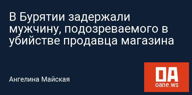 В Бурятии задержали мужчину, подозреваемого в убийстве продавца магазина В Бурятии задержали мужчину, подозреваемого в убийстве продавца магазина