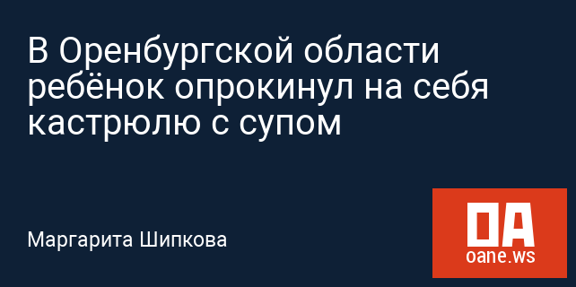 В Оренбургской области ребёнок опрокинул на себя кастрюлю с супом В Оренбургской области ребёнок опрокинул на себя кастрюлю с супом