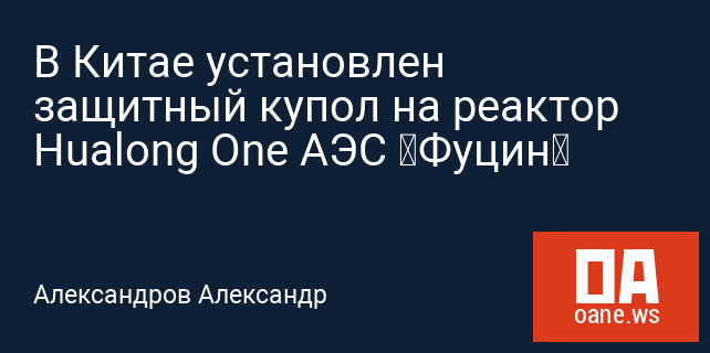 В Китае установлен защитный купол на реактор Hualong One АЭС «Фуцин» В Китае установлен защитный купол на реактор Hualong One АЭС «Фуцин»