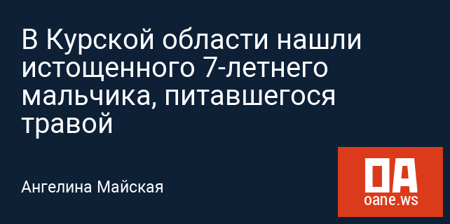 В Курской области нашли истощенного 7-летнего мальчика, питавшегося травой В Курской области нашли истощенного 7-летнего мальчика, питавшегося травой