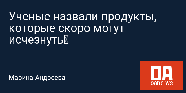 Ученые назвали продукты, которые скоро могут исчезнуть Ученые назвали продукты, которые скоро могут исчезнуть