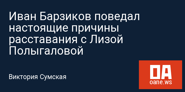 Иван Барзиков поведал настоящие причины расставания с Лизой Полыгаловой Иван Барзиков поведал настоящие причины расставания с Лизой Полыгаловой