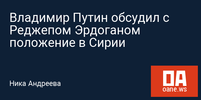 Владимир Путин обсудил с Реджепом Эрдоганом положение в Сирии Владимир Путин обсудил с Реджепом Эрдоганом положение в Сирии