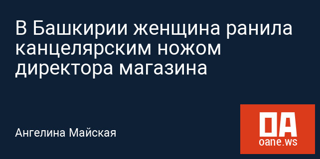 В Башкирии женщина ранила канцелярским ножом директора магазина В Башкирии женщина ранила канцелярским ножом директора магазина