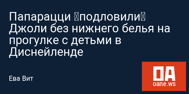 Папарацци «подловили» Джоли без нижнего белья на прогулке с детьми в Диснейленде Папарацци «подловили» Джоли без нижнего белья на прогулке с детьми в Диснейленде