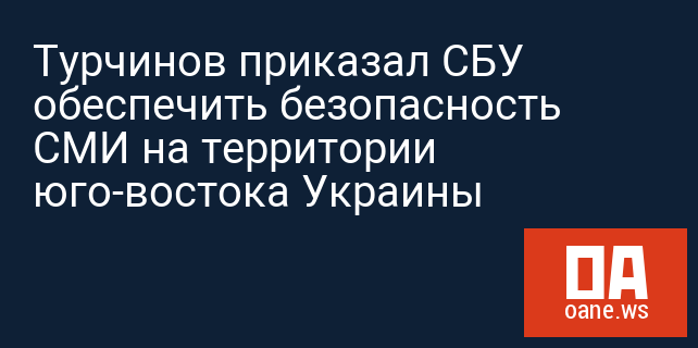 Турчинов приказал СБУ обеспечить безопасность СМИ на территории юго-востока Украины
