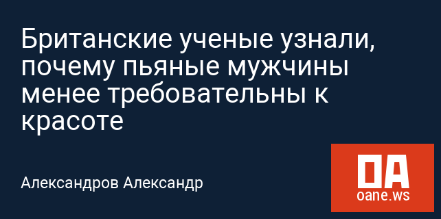 Британские ученые узнали, почему пьяные мужчины менее требовательны к красоте Британские ученые узнали, почему пьяные мужчины менее требовательны к красоте