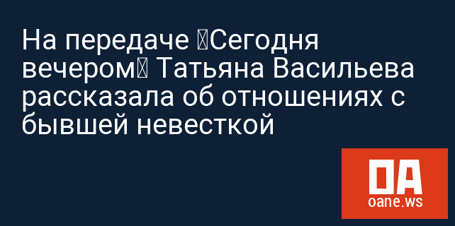 На передаче «Сегодня вечером» Татьяна Васильева рассказала об отношениях с бывшей невесткой На передаче «Сегодня вечером» Татьяна Васильева рассказала об отношениях с бывшей невесткой