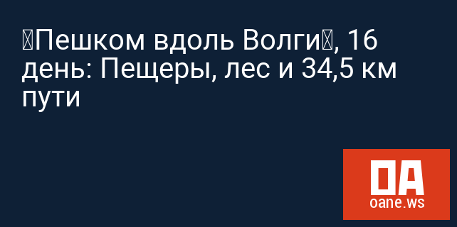 “Пешком вдоль Волги”, 16 день: Пещеры, лес и 34,5 км пути