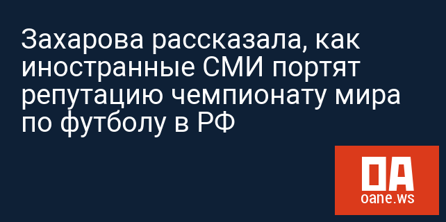 Захарова рассказала, как иностранные СМИ портят репутацию чемпионату мира по футболу в РФ Захарова рассказала, как иностранные СМИ портят репутацию чемпионату мира по футболу в РФ