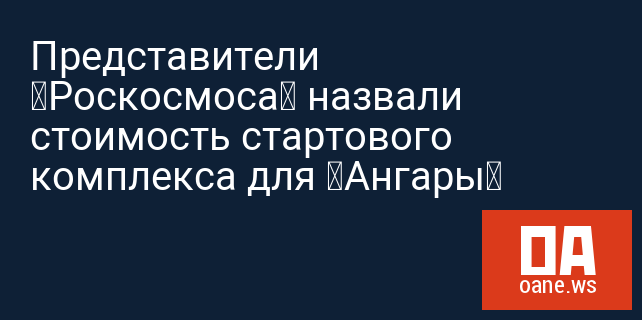 Представители «Роскосмоса» назвали стоимость стартового комплекса для «Ангары»