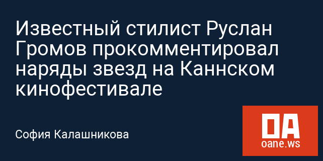 Известный стилист Руслан Громов прокомментировал наряды звезд на Каннском кинофестивале Известный стилист Руслан Громов прокомментировал наряды звезд на Каннском кинофестивале
