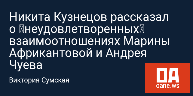 Никита Кузнецов рассказал о «неудовлетворенных» взаимоотношениях Марины Африкантовой и Андрея Чуева Никита Кузнецов рассказал о «неудовлетворенных» взаимоотношениях Марины Африкантовой и Андрея Чуева