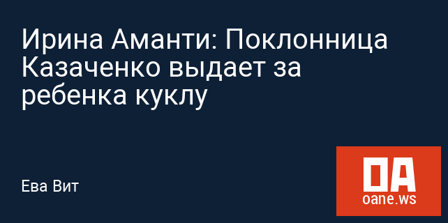 Ирина Аманти: Поклонница Казаченко выдает за ребенка куклу Ирина Аманти: Поклонница Казаченко выдает за ребенка куклу