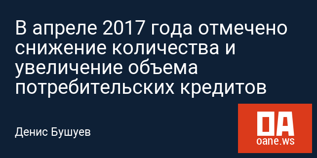 В апреле 2017 года отмечено снижение количества и увеличение объема потребительских кредитов В апреле 2017 года отмечено снижение количества и увеличение объема потребительских кредитов