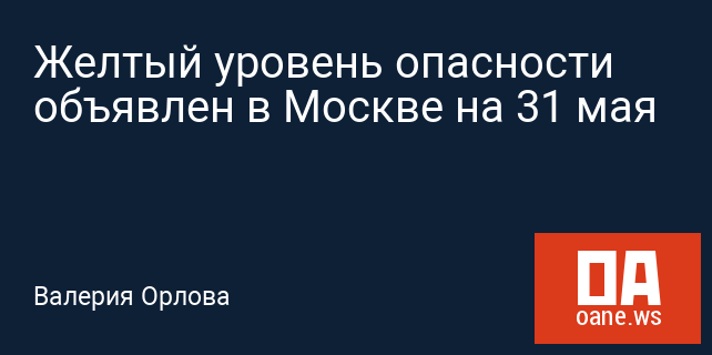 Желтый уровень опасности объявлен в Москве на 31 мая