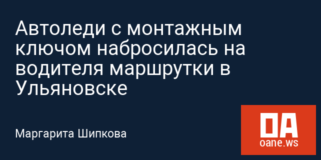 Автоледи с монтажным ключом набросилась на водителя маршрутки в Ульяновске Автоледи с монтажным ключом набросилась на водителя маршрутки в Ульяновске