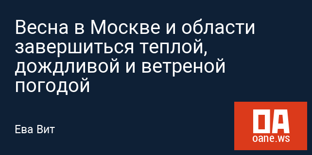 Весна в Москве и области завершиться теплой, дождливой и ветреной погодой Весна в Москве и области завершиться теплой, дождливой и ветреной погодой
