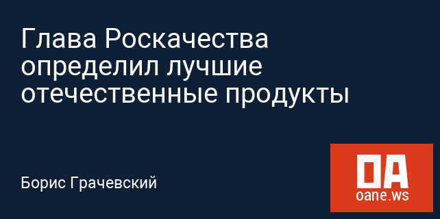 Глава Роскачества определил лучшие отечественные продукты Глава Роскачества определил лучшие отечественные продукты