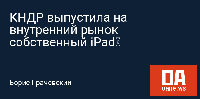 КНДР выпустила на внутренний рынок собственный iPad‍