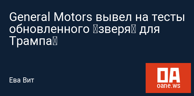 General Motors вывел на тесты обновленного «зверя» для Трампа General Motors вывел на тесты обновленного «зверя» для Трампа