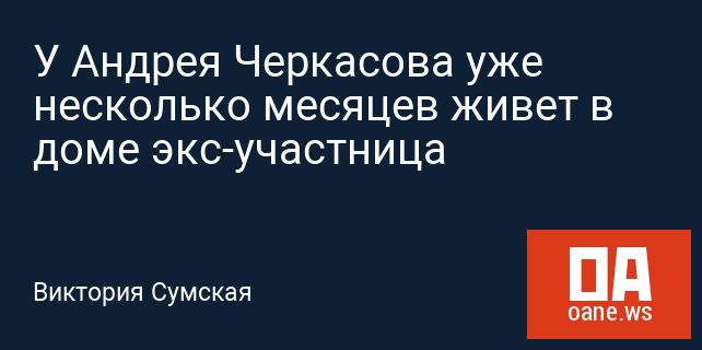 У Андрея Черкасова уже несколько месяцев живет в доме экс-участница У Андрея Черкасова уже несколько месяцев живет в доме экс-участница