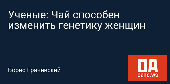 Ученые: Чай способен изменить генетику женщин Ученые: Чай способен изменить генетику женщин