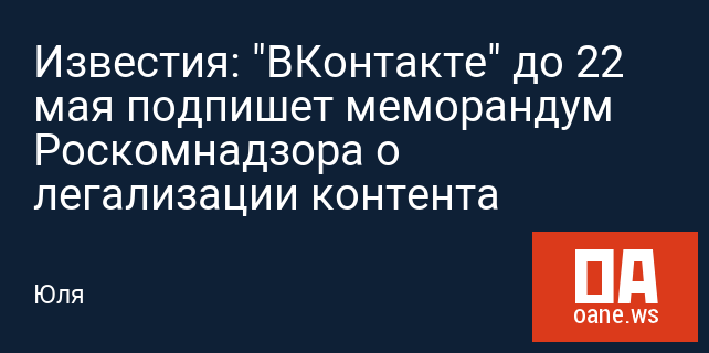 Известия: "ВКонтакте" до 22 мая подпишет меморандум Роскомнадзора о легализации контента