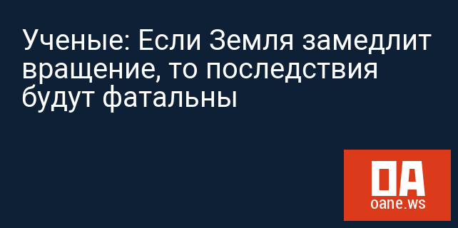 Ученые: Если Земля замедлит вращение, то последствия будут фатальны Ученые: Если Земля замедлит вращение, то последствия будут фатальны