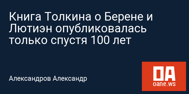 Книга Толкина о Берене и Лютиэн опубликовалась только спустя 100 лет Книга Толкина о Берене и Лютиэн опубликовалась только спустя 100 лет