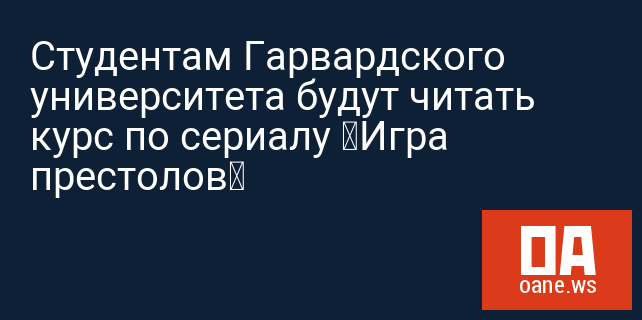 Студентам Гарвардского университета будут читать курс по сериалу «Игра престолов» Студентам Гарвардского университета будут читать курс по сериалу «Игра престолов»