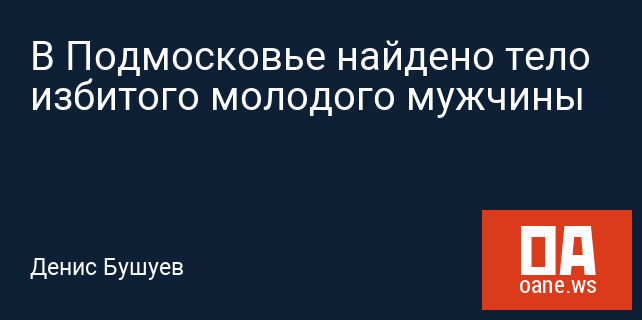 В Подмосковье найдено тело избитого молодого мужчины В Подмосковье найдено тело избитого молодого мужчины