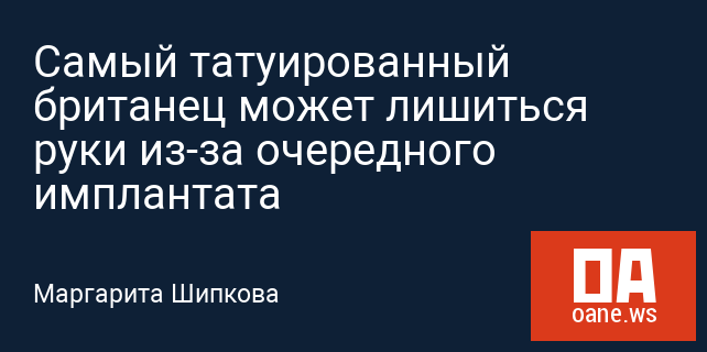 Самый татуированный британец может лишиться руки из-за очередного имплантата Самый татуированный британец может лишиться руки из-за очередного имплантата