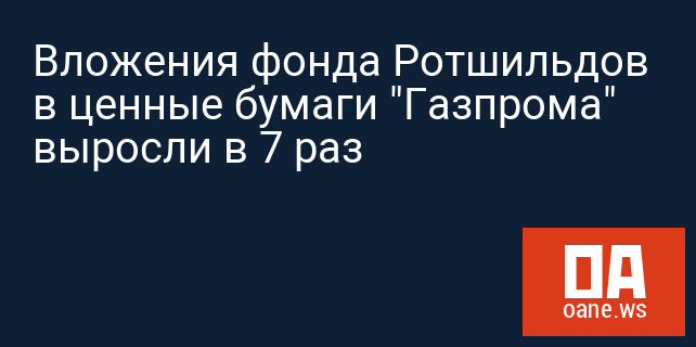 Вложения фонда Ротшильдов в ценные бумаги "Газпрома" выросли в 7 раз