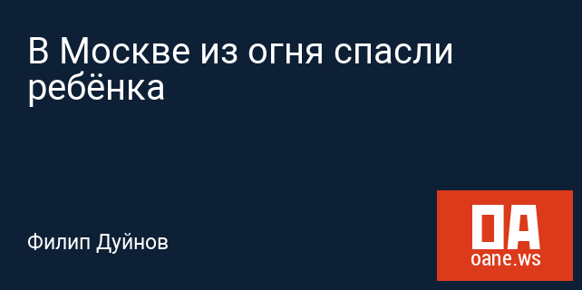 В Москве из огня спасли ребёнка В Москве из огня спасли ребёнка