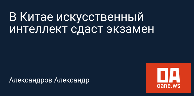 В Китае искусственный интеллект сдаст экзамен В Китае искусственный интеллект сдаст экзамен