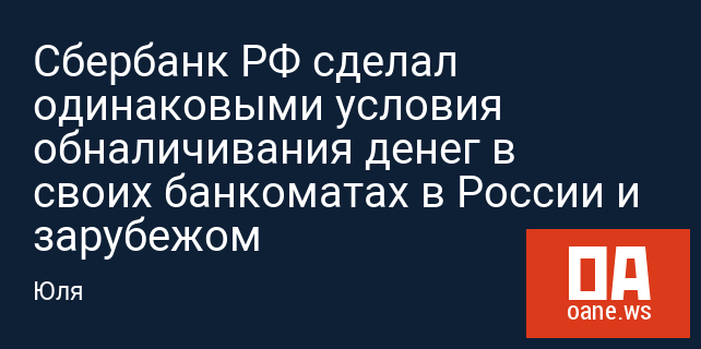 Сбербанк РФ сделал одинаковыми условия обналичивания денег в своих банкоматах в России и зарубежом