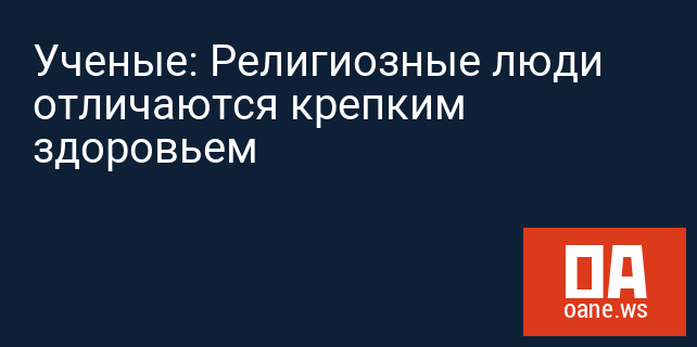 Ученые: Религиозные люди отличаются крепким здоровьем Ученые: Религиозные люди отличаются крепким здоровьем