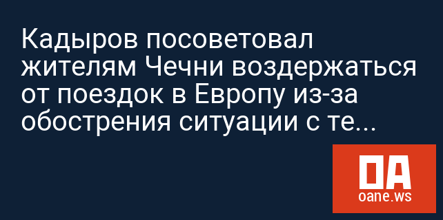 Кадыров посоветовал жителям Чечни воздержаться от поездок в Европу из-за обострения ситуации с терроризмом Кадыров посоветовал жителям Чечни воздержаться от поездок в Европу из-за обострения ситуации с терроризмом