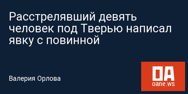 Расстрелявший девять человек под Тверью написал явку с повинной Расстрелявший девять человек под Тверью написал явку с повинной