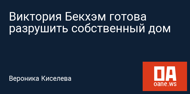 Виктория Бекхэм готова разрушить собственный дом Виктория Бекхэм готова разрушить собственный дом